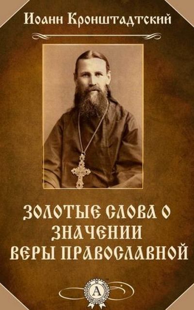 Святой Иоанн Кронштадтский. Золотые слова о значении веры Православной (fb2)