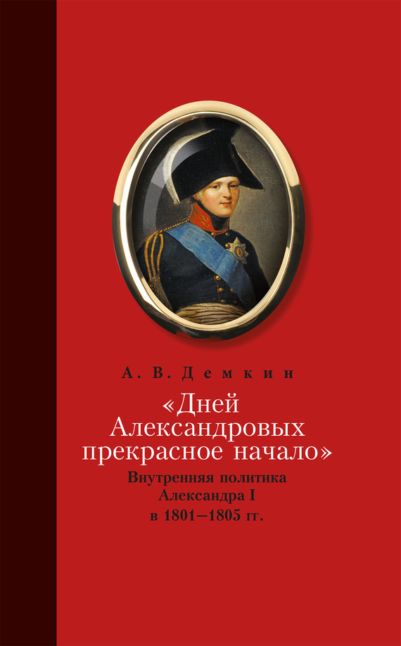 «Дней Александровых прекрасное начало…»: Внутренняя политика Александра I в 1801–1805 гг. (fb2)